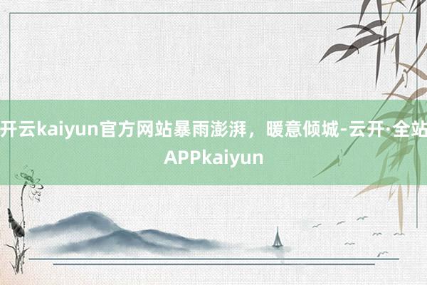 开云kaiyun官方网站暴雨澎湃，暖意倾城-云开·全站APPkaiyun