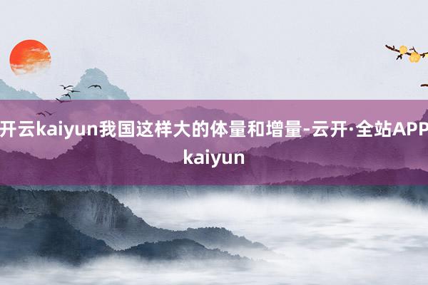 开云kaiyun我国这样大的体量和增量-云开·全站APPkaiyun