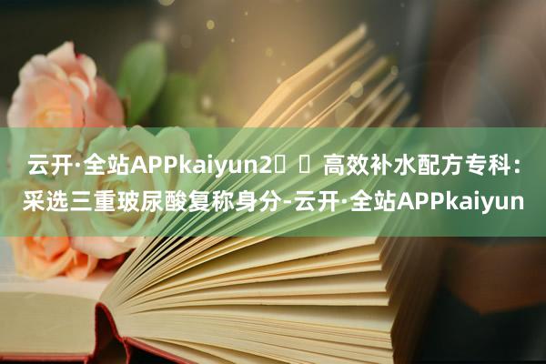 云开·全站APPkaiyun2️⃣高效补水配方专科：采选三重玻尿酸复称身分-云开·全站APPkaiyun