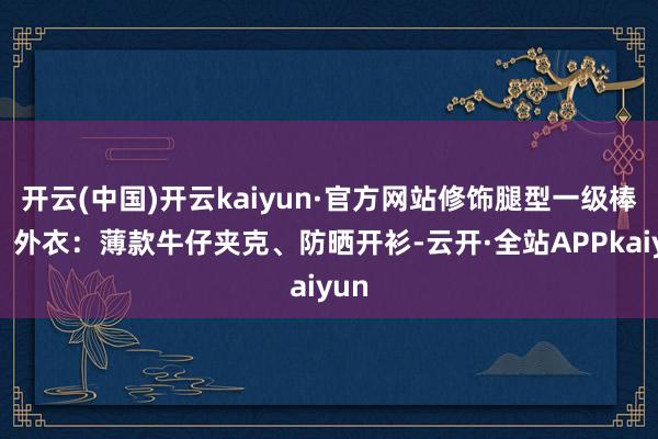 开云(中国)开云kaiyun·官方网站修饰腿型一级棒✔️外衣：薄款牛仔夹克、防晒开衫-云开·全站APPkaiyun