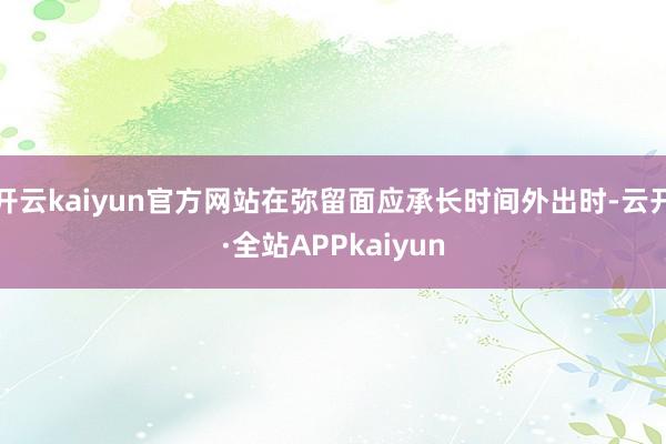 开云kaiyun官方网站在弥留面应承长时间外出时-云开·全站APPkaiyun