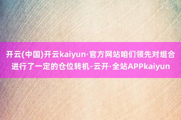开云(中国)开云kaiyun·官方网站咱们领先对组合进行了一定的仓位转机-云开·全站APPkaiyun