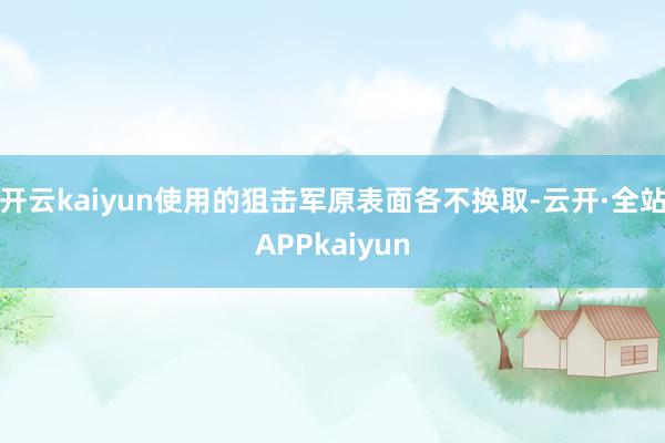 开云kaiyun使用的狙击军原表面各不换取-云开·全站APPkaiyun