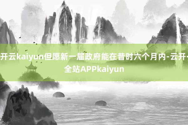 开云kaiyun但愿新一届政府能在昔时六个月内-云开·全站APPkaiyun