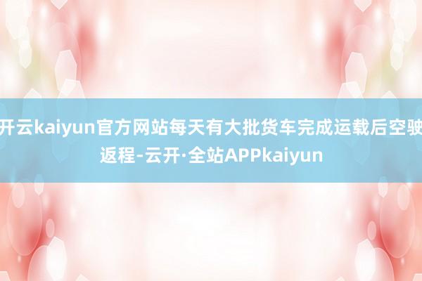 开云kaiyun官方网站每天有大批货车完成运载后空驶返程-云开·全站APPkaiyun