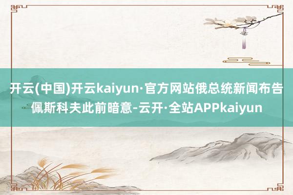 开云(中国)开云kaiyun·官方网站俄总统新闻布告佩斯科夫此前暗意-云开·全站APPkaiyun
