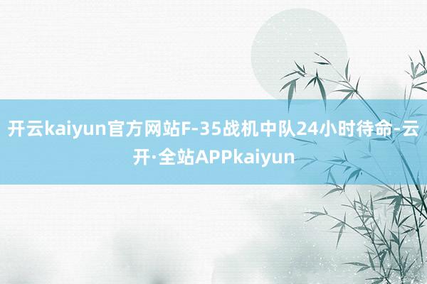 开云kaiyun官方网站F-35战机中队24小时待命-云开·全站APPkaiyun