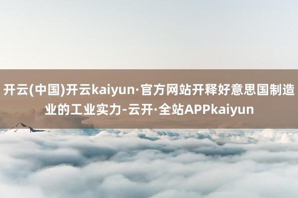 开云(中国)开云kaiyun·官方网站开释好意思国制造业的工业实力-云开·全站APPkaiyun