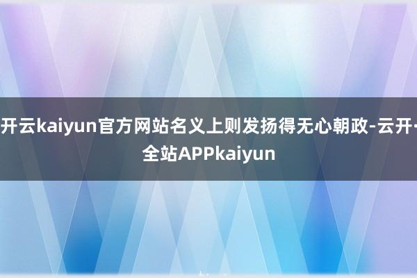 开云kaiyun官方网站名义上则发扬得无心朝政-云开·全站APPkaiyun