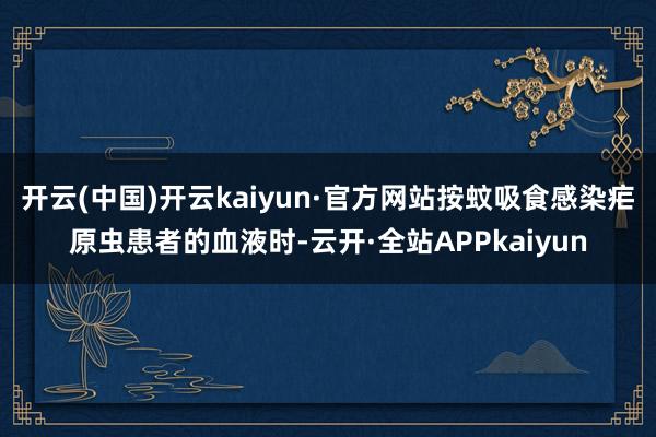 开云(中国)开云kaiyun·官方网站按蚊吸食感染疟原虫患者的血液时-云开·全站APPkaiyun