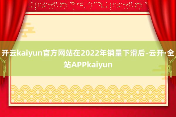 开云kaiyun官方网站在2022年销量下滑后-云开·全站APPkaiyun