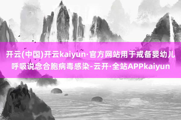 开云(中国)开云kaiyun·官方网站用于戒备婴幼儿呼吸说念合胞病毒感染-云开·全站APPkaiyun