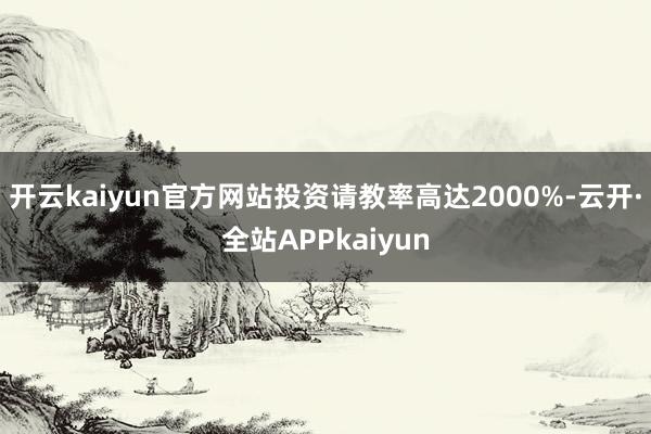 开云kaiyun官方网站投资请教率高达2000%-云开·全站APPkaiyun