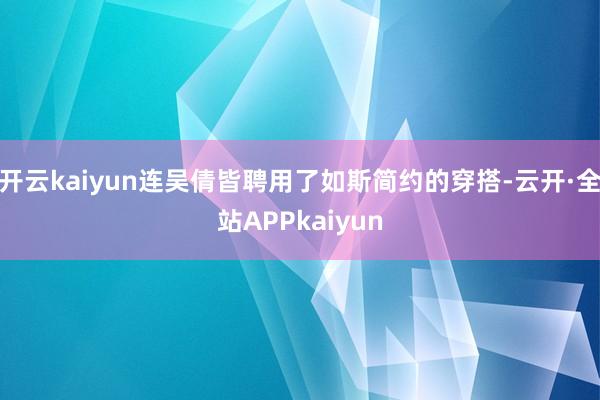 开云kaiyun连吴倩皆聘用了如斯简约的穿搭-云开·全站APPkaiyun