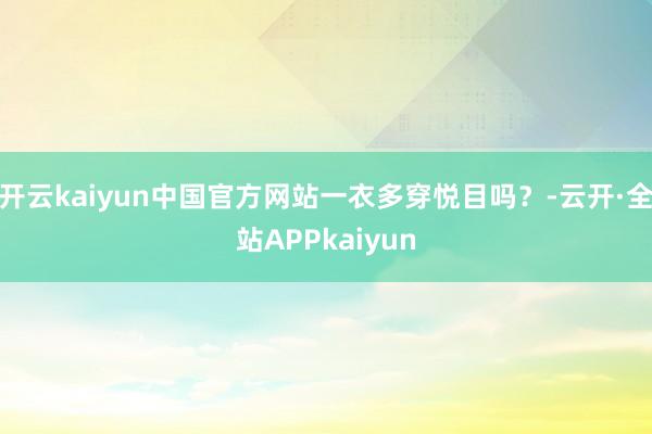 开云kaiyun中国官方网站一衣多穿悦目吗？-云开·全站APPkaiyun