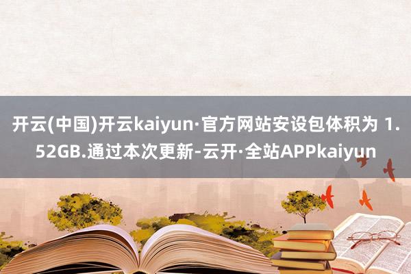 开云(中国)开云kaiyun·官方网站安设包体积为 1.52GB.通过本次更新-云开·全站APPkaiyun