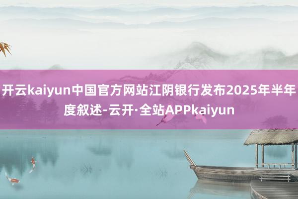 开云kaiyun中国官方网站江阴银行发布2025年半年度叙述-云开·全站APPkaiyun