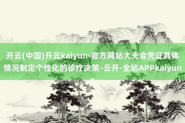 开云(中国)开云kaiyun·官方网站大夫会凭证具体情况制定个性化的诊疗决策-云开·全站APPkaiyun