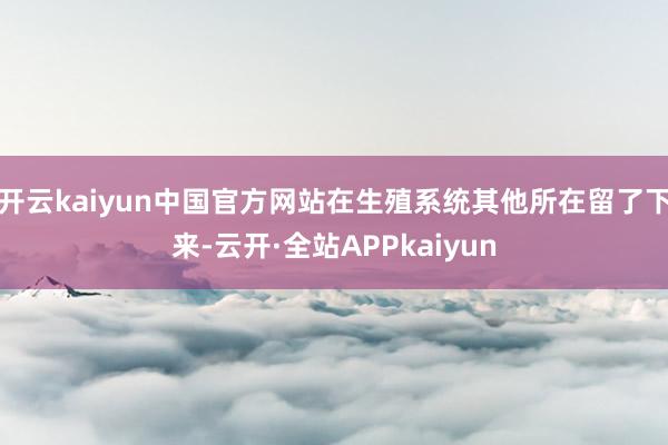 开云kaiyun中国官方网站在生殖系统其他所在留了下来-云开·全站APPkaiyun
