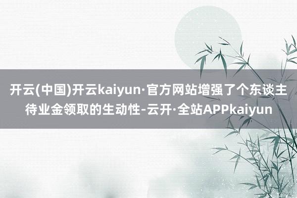 开云(中国)开云kaiyun·官方网站增强了个东谈主待业金领取的生动性-云开·全站APPkaiyun