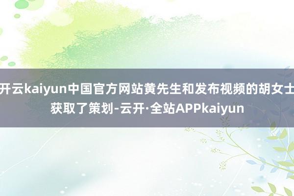开云kaiyun中国官方网站黄先生和发布视频的胡女士获取了策划-云开·全站APPkaiyun