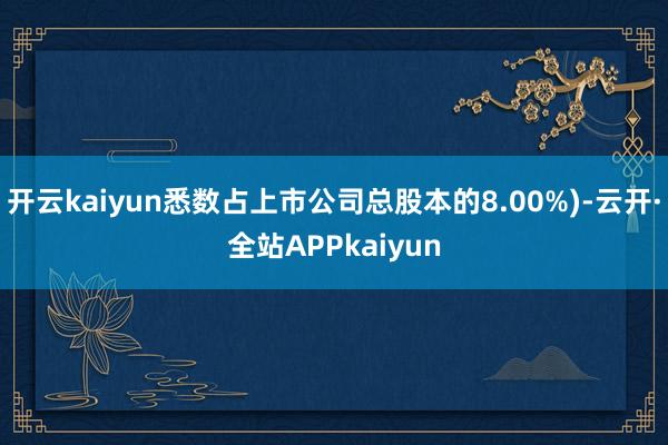开云kaiyun悉数占上市公司总股本的8.00%)-云开·全站APPkaiyun