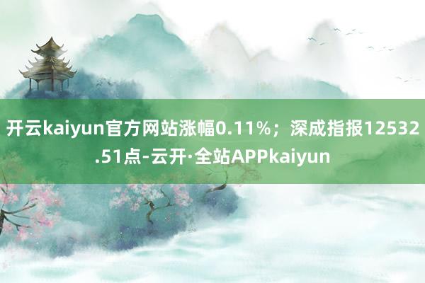 开云kaiyun官方网站涨幅0.11%；深成指报12532.51点-云开·全站APPkaiyun
