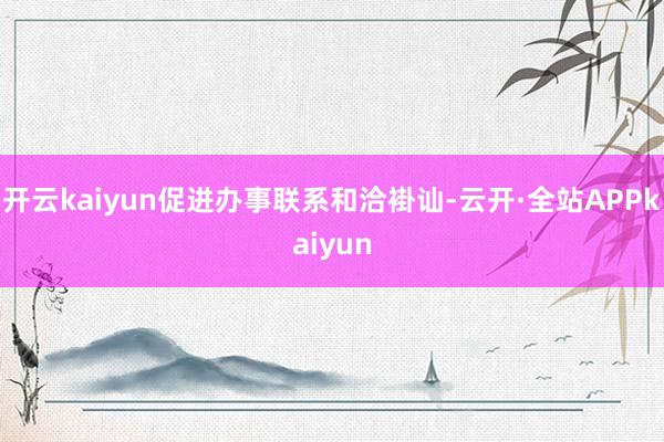 开云kaiyun促进办事联系和洽褂讪-云开·全站APPkaiyun