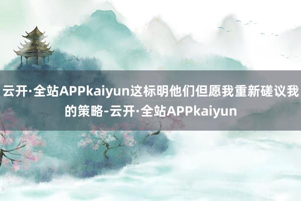 云开·全站APPkaiyun这标明他们但愿我重新磋议我的策略-云开·全站APPkaiyun