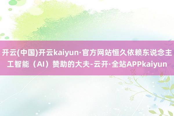 开云(中国)开云kaiyun·官方网站恒久依赖东说念主工智能（AI）赞助的大夫-云开·全站APPkaiyun