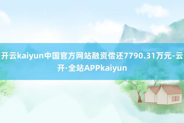开云kaiyun中国官方网站融资偿还7790.31万元-云开·全站APPkaiyun