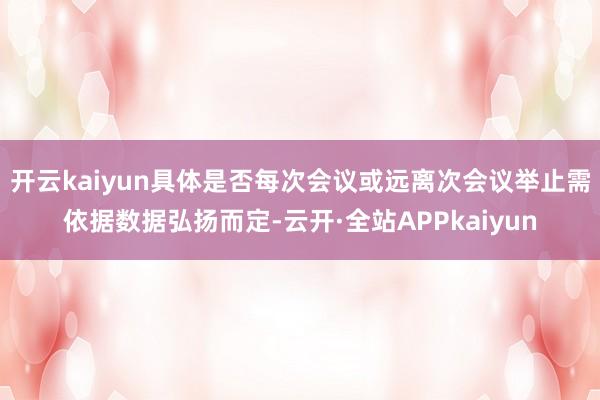 开云kaiyun具体是否每次会议或远离次会议举止需依据数据弘扬而定-云开·全站APPkaiyun