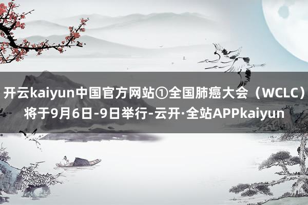 开云kaiyun中国官方网站①全国肺癌大会(WCLC)将于9月6日-9日举行-云开·全站APPkaiyun