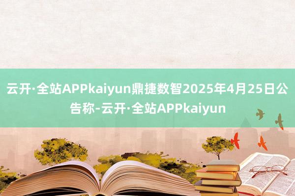 云开·全站APPkaiyun鼎捷数智2025年4月25日公告称-云开·全站APPkaiyun