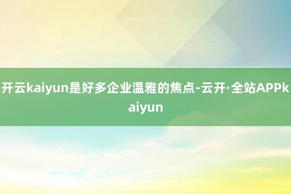 开云kaiyun是好多企业温雅的焦点-云开·全站APPkaiyun