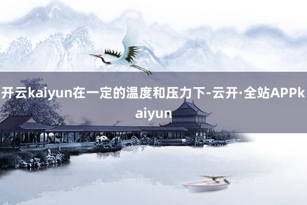 开云kaiyun在一定的温度和压力下-云开·全站APPkaiyun