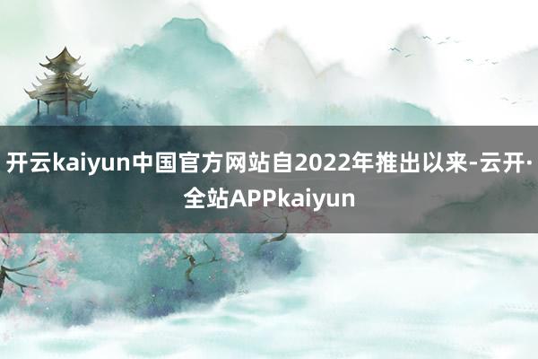 开云kaiyun中国官方网站自2022年推出以来-云开·全站APPkaiyun