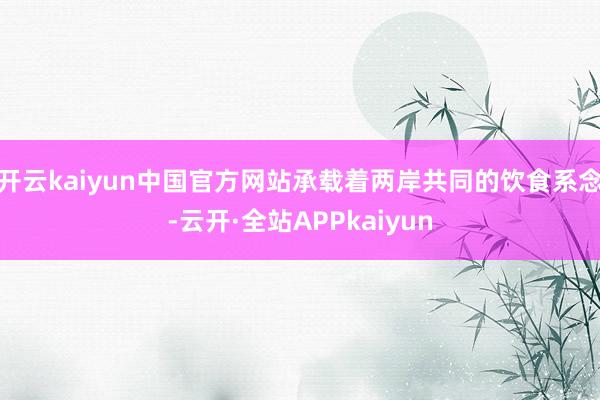 开云kaiyun中国官方网站承载着两岸共同的饮食系念-云开·全站APPkaiyun