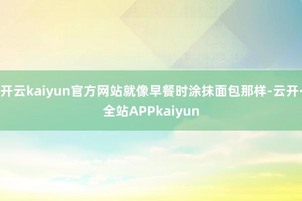 开云kaiyun官方网站就像早餐时涂抹面包那样-云开·全站APPkaiyun