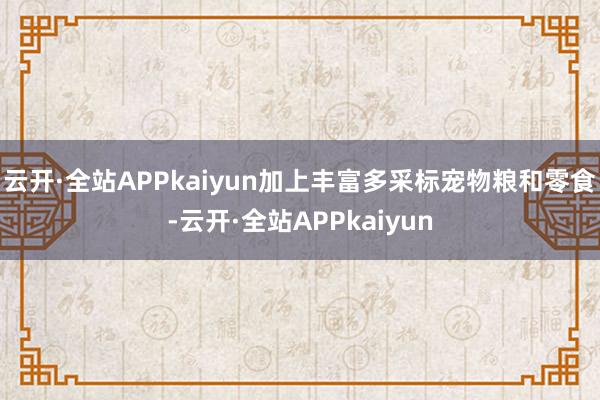 云开·全站APPkaiyun加上丰富多采标宠物粮和零食-云开·全站APPkaiyun