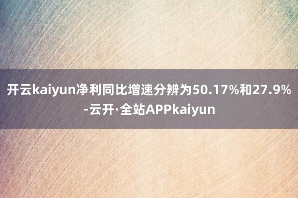开云kaiyun净利同比增速分辨为50.17%和27.9%-云开·全站APPkaiyun