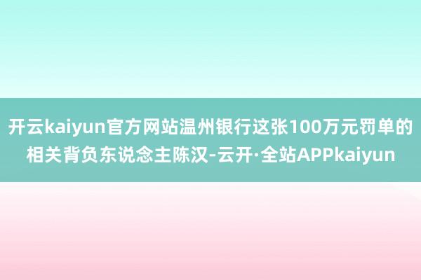 开云kaiyun官方网站温州银行这张100万元罚单的相关背负东说念主陈汉-云开·全站APPkaiyun