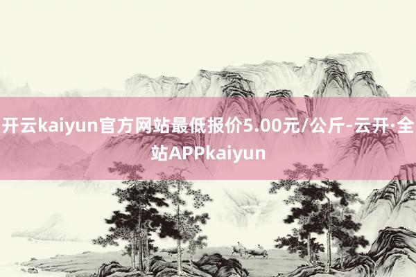 开云kaiyun官方网站最低报价5.00元/公斤-云开·全站APPkaiyun