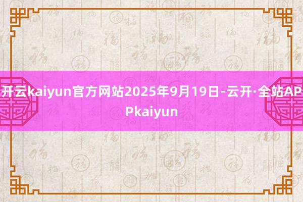 开云kaiyun官方网站2025年9月19日-云开·全站APPkaiyun