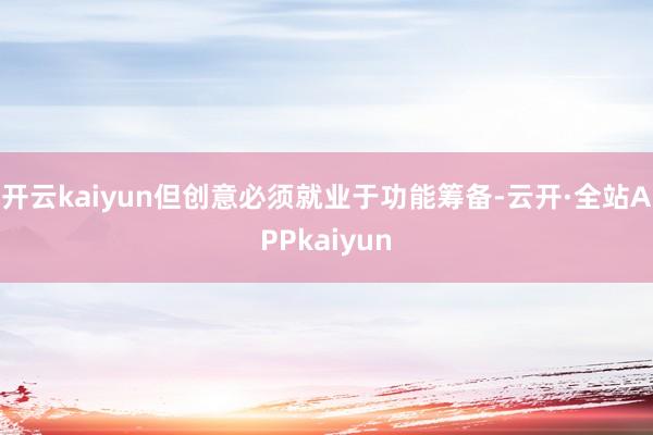 开云kaiyun但创意必须就业于功能筹备-云开·全站APPkaiyun