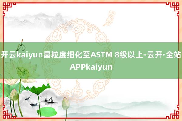 开云kaiyun晶粒度细化至ASTM 8级以上-云开·全站APPkaiyun