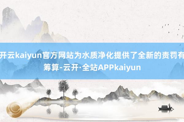 开云kaiyun官方网站为水质净化提供了全新的责罚有筹算-云开·全站APPkaiyun