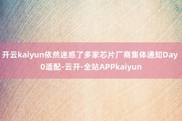 开云kaiyun依然迷惑了多家芯片厂商集体通知Day 0适配-云开·全站APPkaiyun
