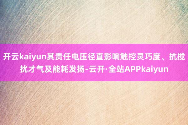 开云kaiyun其责任电压径直影响触控灵巧度、抗搅扰才气及能耗发扬-云开·全站APPkaiyun