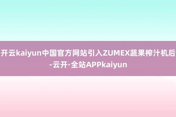 开云kaiyun中国官方网站引入ZUMEX蔬果榨汁机后-云开·全站APPkaiyun